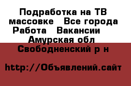 Подработка на ТВ-массовке - Все города Работа » Вакансии   . Амурская обл.,Свободненский р-н